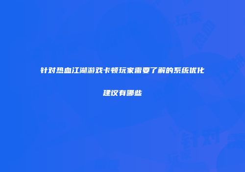 针对热血江湖游戏卡顿玩家需要了解的系统优化建议有哪些