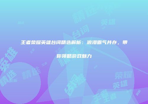 王者荣耀英雄台词精选解析：浪漫霸气并存，带你领略游戏魅力