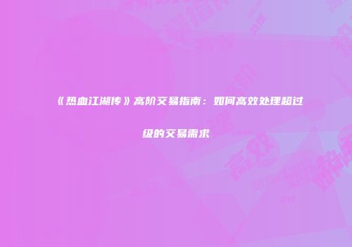 《热血江湖传》高阶交易指南：如何高效处理超过级的交易需求