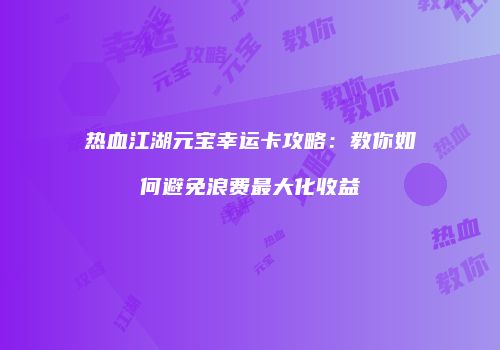 热血江湖元宝幸运卡攻略：教你如何避免浪费最大化收益