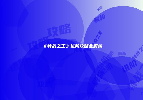 《特战之王》进阶攻略全解析