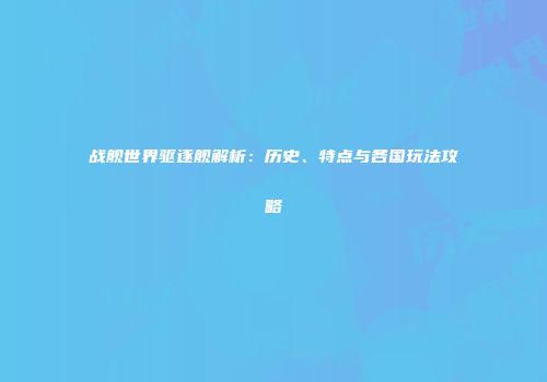 战舰世界驱逐舰解析：历史、特点与各国玩法攻略