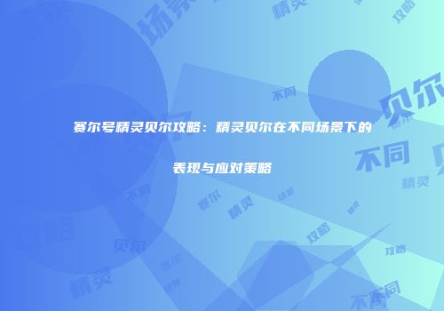 赛尔号精灵贝尔攻略：精灵贝尔在不同场景下的表现与应对策略