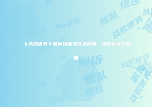 《战舰世界》舰队组建与战术解析：提升战斗力攻略