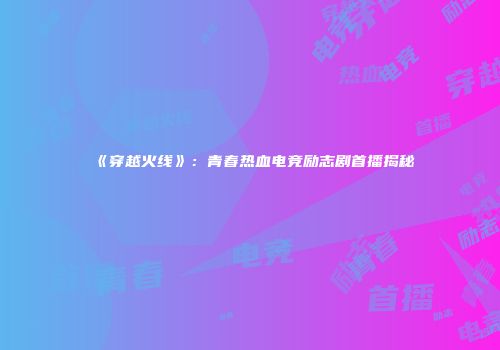 《穿越火线》：青春热血电竞励志剧首播揭秘
