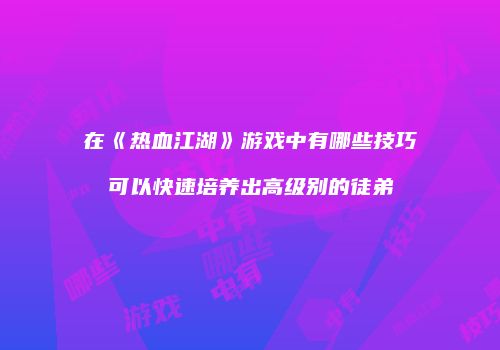 在《热血江湖》游戏中有哪些技巧可以快速培养出高级别的徒弟