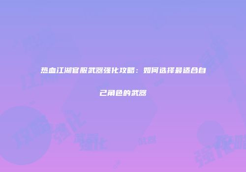 热血江湖官服武器强化攻略：如何选择最适合自己角色的武器