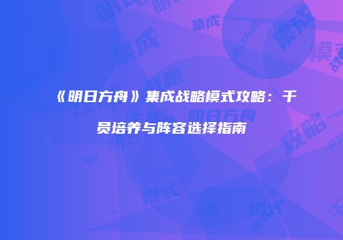 《明日方舟》集成战略模式攻略：干员培养与阵容选择指南
