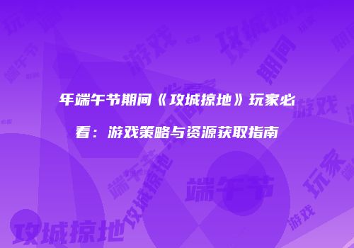 年端午节期间《攻城掠地》玩家必看：游戏策略与资源获取指南