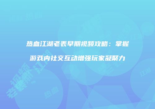 热血江湖老表早期视频攻略：掌握游戏内社交互动增强玩家凝聚力