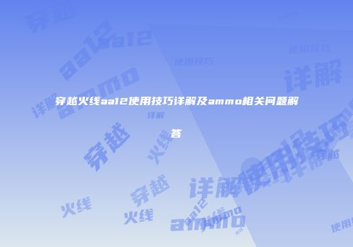 穿越火线aa12使用技巧详解及ammo相关问题解答