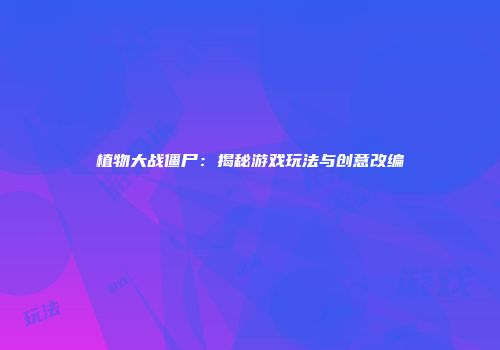 植物大战僵尸：揭秘游戏玩法与创意改编