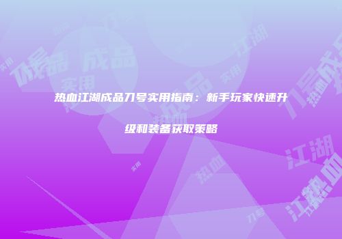 热血江湖成品刀号实用指南：新手玩家快速升级和装备获取策略