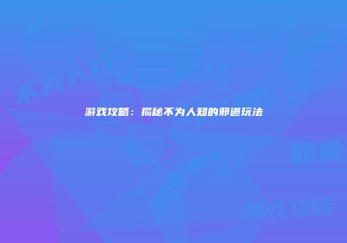 游戏攻略：揭秘不为人知的邪道玩法