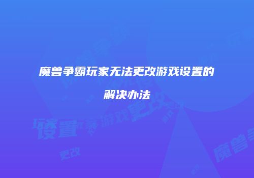 魔兽争霸玩家无法更改游戏设置的解决办法