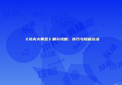 《功夫大黄豆》刷分攻略：技巧与隐藏玩法