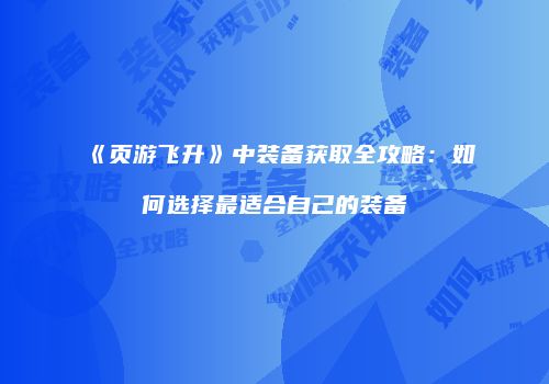《页游飞升》中装备获取全攻略:如何选择最适合自己的装备