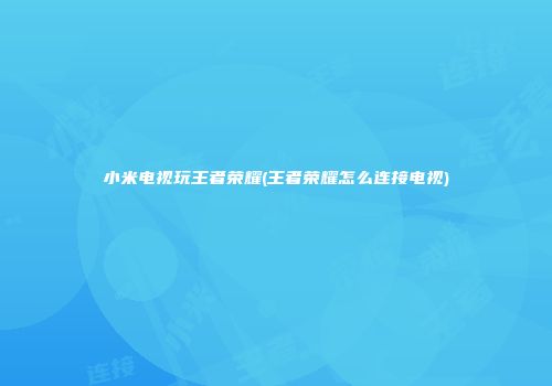 小米电视玩王者荣耀(王者荣耀怎么连接电视)