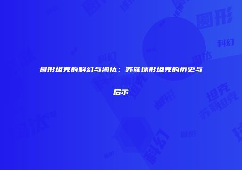圆形坦克的科幻与淘汰：苏联球形坦克的历史与启示