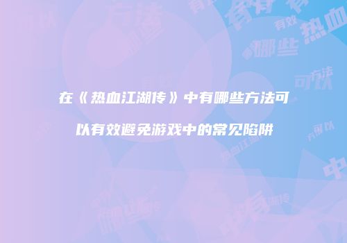 在《热血江湖传》中有哪些方法可以有效避免游戏中的常见陷阱