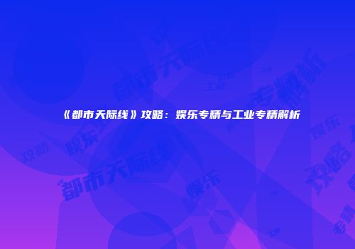 《都市天际线》攻略：娱乐专精与工业专精解析