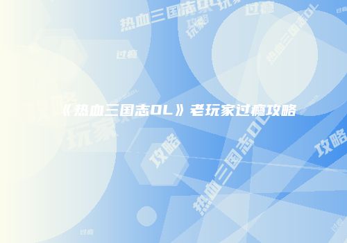 《热血三国志OL》老玩家过瘾攻略