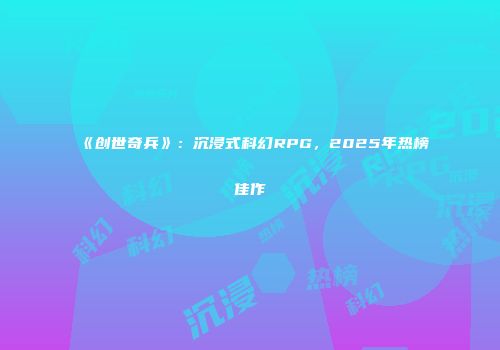 《创世奇兵》：沉浸式科幻RPG，2025年热榜佳作