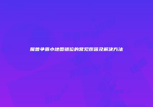 魔兽争霸小地图错位的常见原因及解决方法