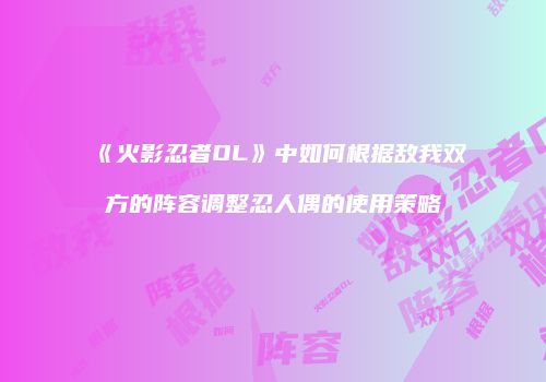 《火影忍者OL》中如何根据敌我双方的阵容调整忍人偶的使用策略