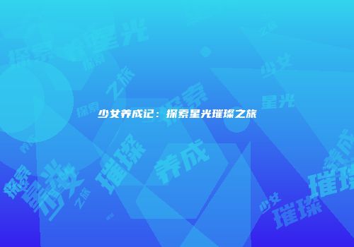 少女养成记：探索星光璀璨之旅