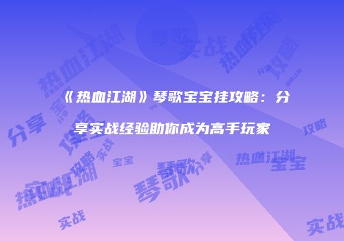 《热血江湖》琴歌宝宝挂攻略：分享实战经验助你成为高手玩家