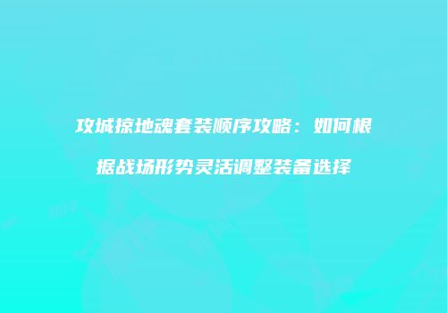 攻城掠地魂套装顺序攻略：如何根据战场形势灵活调整装备选择