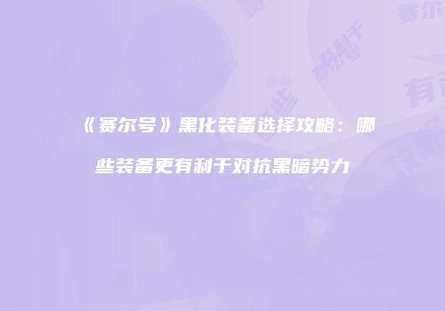 《赛尔号》黑化装备选择攻略：哪些装备更有利于对抗黑暗势力