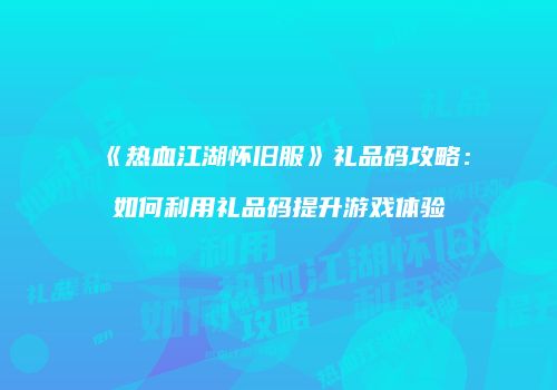 《热血江湖怀旧服》礼品码攻略：如何利用礼品码提升游戏体验