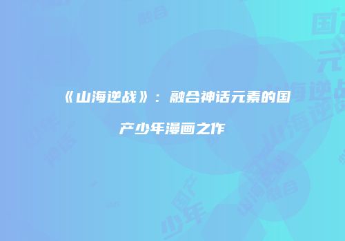 《山海逆战》：融合神话元素的国产少年漫画之作