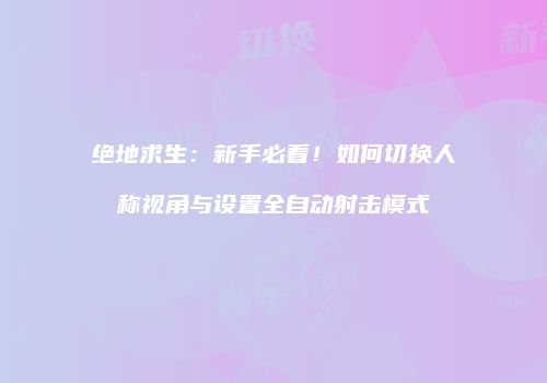 绝地求生：新手必看！如何切换人称视角与设置全自动射击模式
