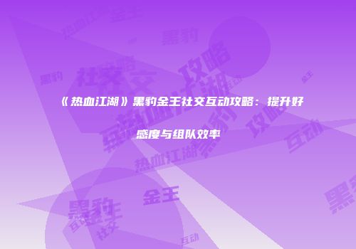 《热血江湖》黑豹金王社交互动攻略：提升好感度与组队效率