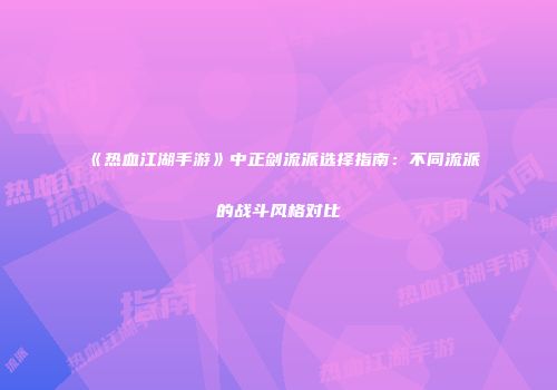 《热血江湖手游》中正剑流派选择指南：不同流派的战斗风格对比