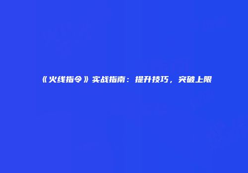 《火线指令》实战指南：提升技巧，突破上限