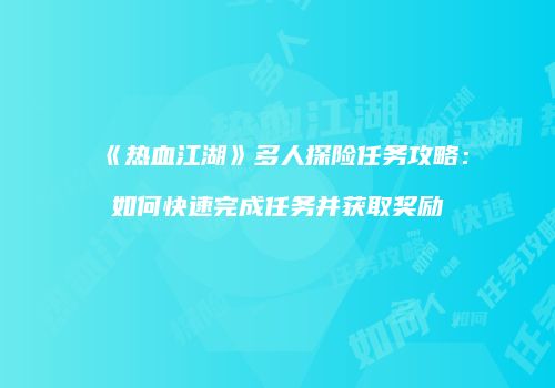 《热血江湖》多人探险任务攻略：如何快速完成任务并获取奖励