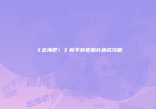 《出海吧！》新手到老船长速成攻略