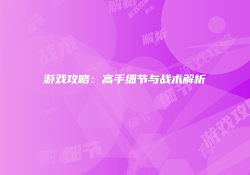 游戏攻略：高手细节与战术解析