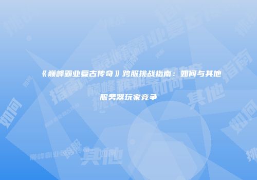 《巅峰霸业复古传奇》跨服挑战指南：如何与其他服务器玩家竞争