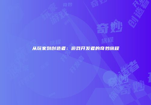 从玩家到创造者：游戏开发者的奇妙旅程