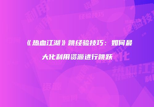 《热血江湖》跳经验技巧：如何最大化利用资源进行跳跃
