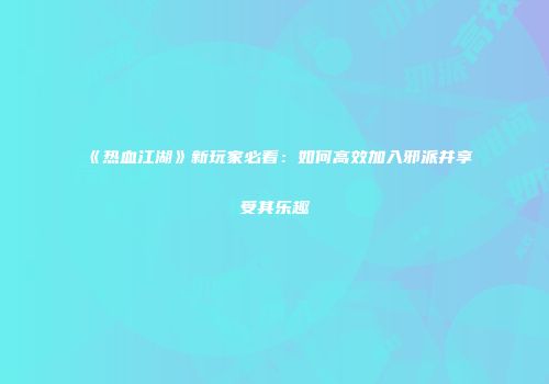 《热血江湖》新玩家必看：如何高效加入邪派并享受其乐趣
