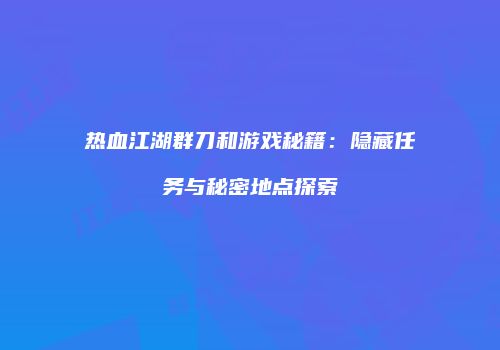 热血江湖群刀和游戏秘籍：隐藏任务与秘密地点探索