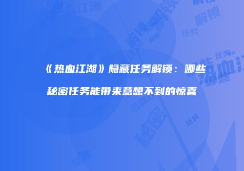 《热血江湖》隐藏任务解锁：哪些秘密任务能带来意想不到的惊喜