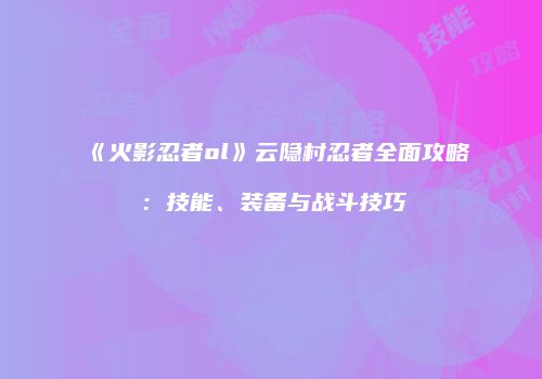 《火影忍者ol》云隐村忍者全面攻略：技能、装备与战斗技巧