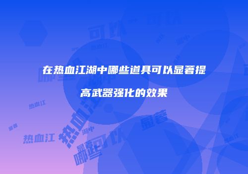 在热血江湖中哪些道具可以显著提高武器强化的效果